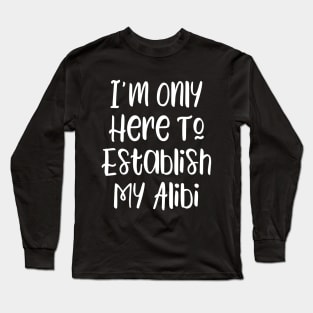 I'm Only Here To Establish My Alibi Long Sleeve T-Shirt